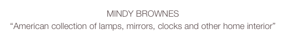 MINDY BROWNES
“American collection of lamps, mirrors, clocks and other home interior” 